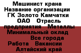 Машинист крана › Название организации ­ ГК Золото Камчатки, ОАО › Отрасль предприятия ­ Металлы › Минимальный оклад ­ 62 000 - Все города Работа » Вакансии   . Алтайский край,Славгород г.